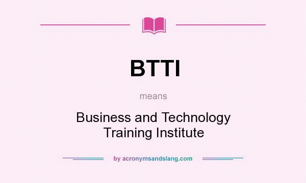 What does BTTI mean? It stands for Business and Technology Training Institute