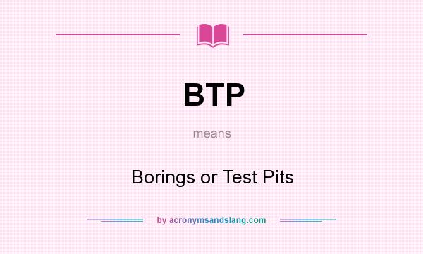 What does BTP mean? It stands for Borings or Test Pits