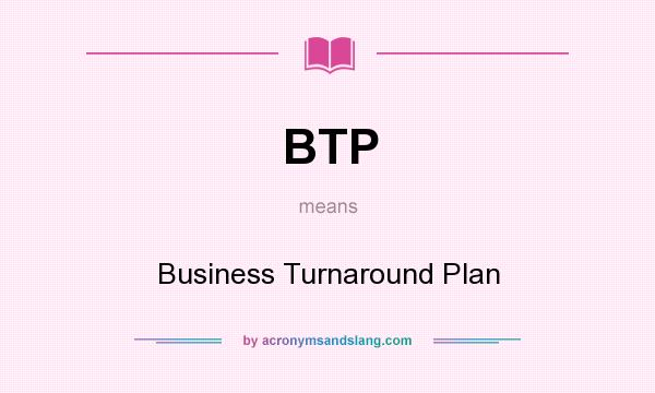 What does BTP mean? It stands for Business Turnaround Plan