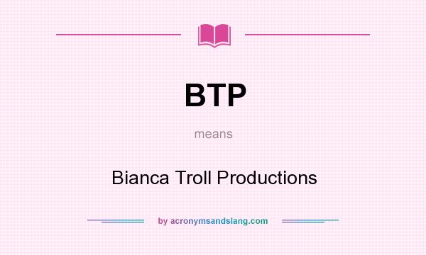 What does BTP mean? It stands for Bianca Troll Productions