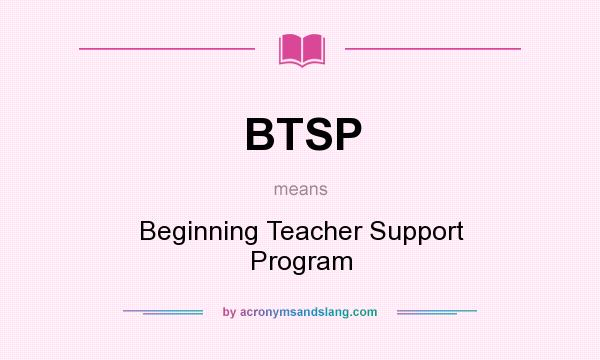 What does BTSP mean? It stands for Beginning Teacher Support Program
