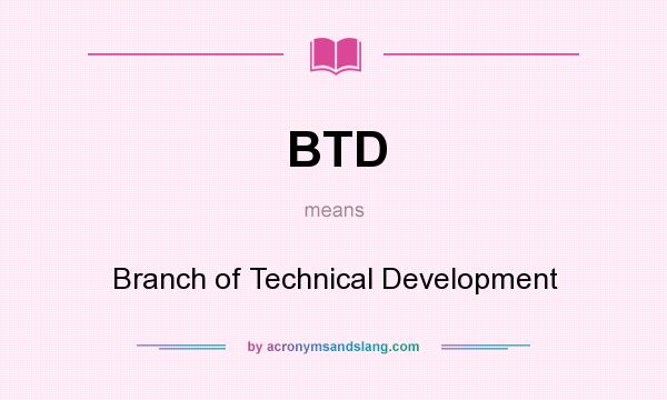What does BTD mean? It stands for Branch of Technical Development