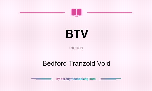 What does BTV mean? It stands for Bedford Tranzoid Void