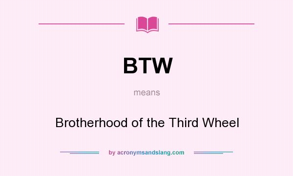 What does BTW mean? It stands for Brotherhood of the Third Wheel