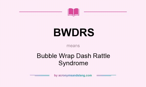 What does BWDRS mean? It stands for Bubble Wrap Dash Rattle Syndrome