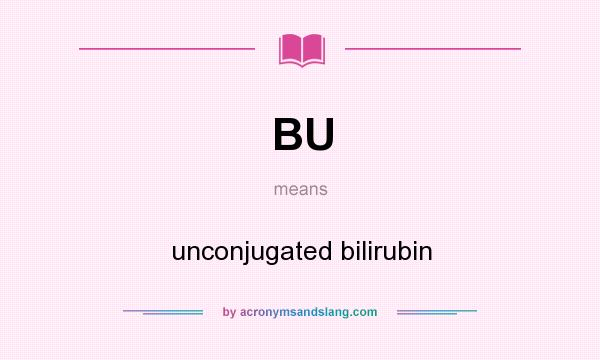 What does BU mean? It stands for unconjugated bilirubin