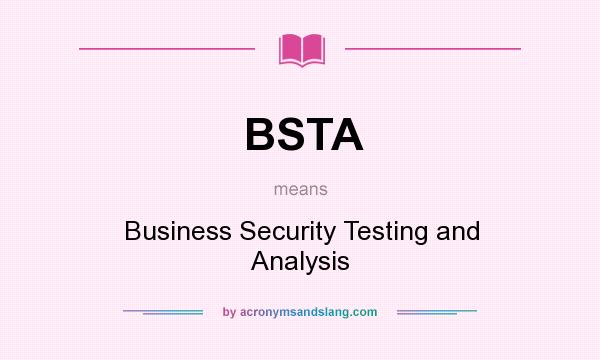 What does BSTA mean? It stands for Business Security Testing and Analysis
