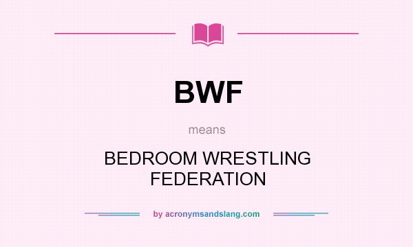 What does BWF mean? It stands for BEDROOM WRESTLING FEDERATION