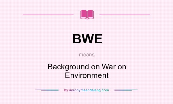 What does BWE mean? It stands for Background on War on Environment