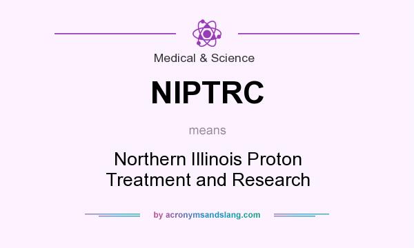 What does NIPTRC mean? It stands for Northern Illinois Proton Treatment and Research
