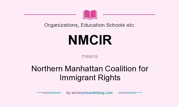 What does NMCIR mean? It stands for Northern Manhattan Coalition for Immigrant Rights