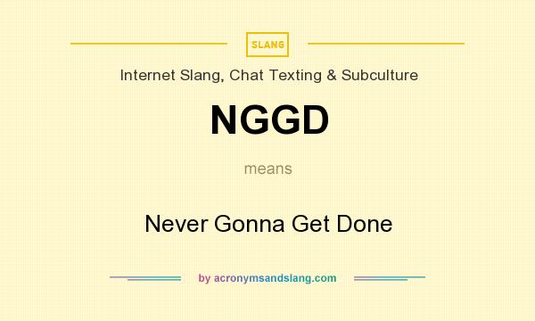 What does NGGD mean? It stands for Never Gonna Get Done