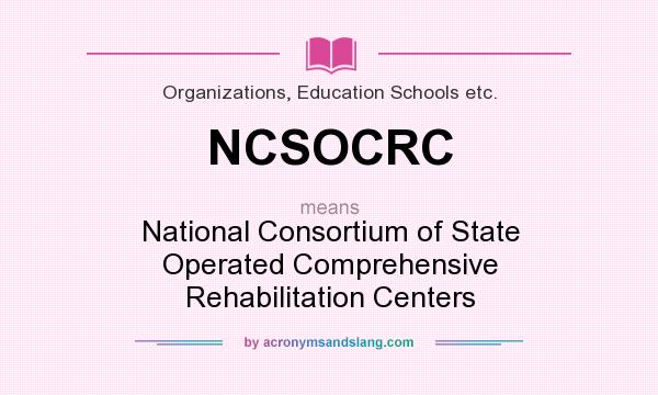 What does NCSOCRC mean? It stands for National Consortium of State Operated Comprehensive Rehabilitation Centers