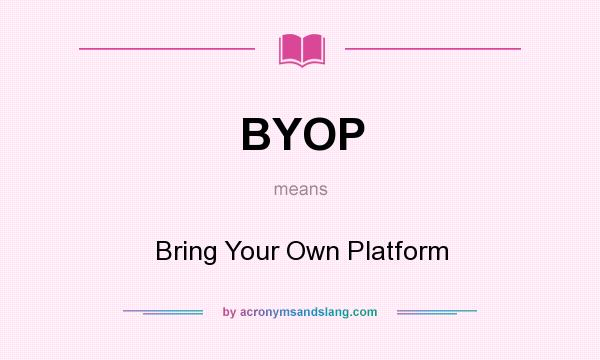 What does BYOP mean? It stands for Bring Your Own Platform