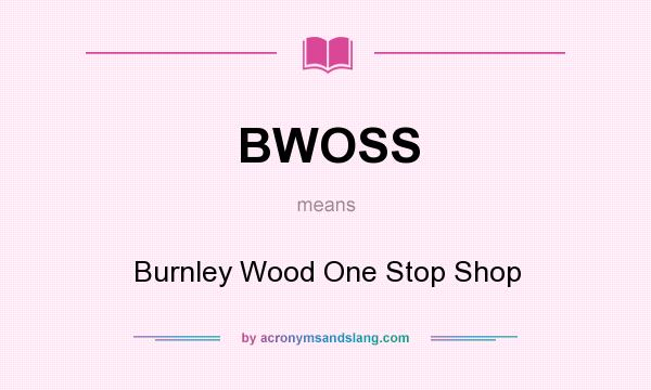 What does BWOSS mean? It stands for Burnley Wood One Stop Shop