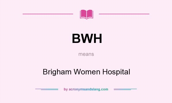 What does BWH mean? It stands for Brigham Women Hospital