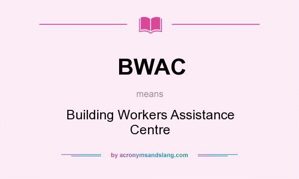 What does BWAC mean? It stands for Building Workers Assistance Centre