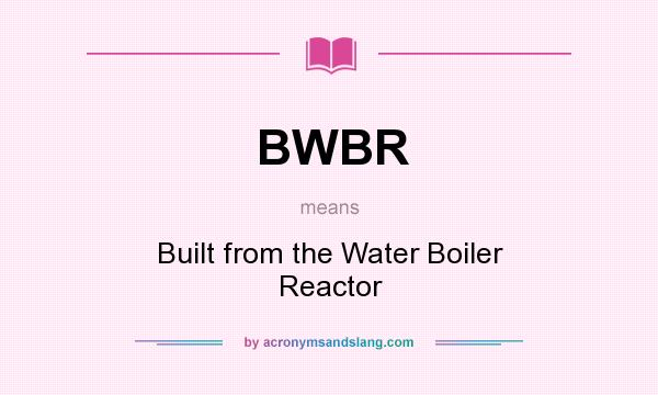 What does BWBR mean? It stands for Built from the Water Boiler Reactor