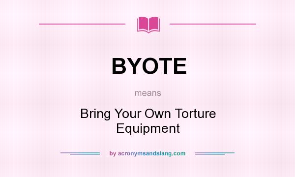 What does BYOTE mean? It stands for Bring Your Own Torture Equipment