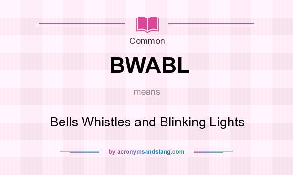 What does BWABL mean? It stands for Bells Whistles and Blinking Lights
