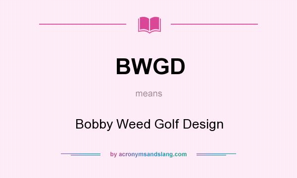 What does BWGD mean? It stands for Bobby Weed Golf Design