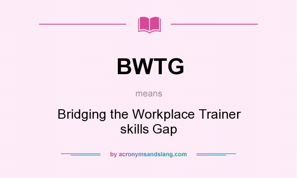 What does BWTG mean? It stands for Bridging the Workplace Trainer skills Gap