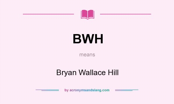 What does BWH mean? It stands for Bryan Wallace Hill