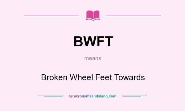 What does BWFT mean? It stands for Broken Wheel Feet Towards