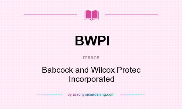 What does BWPI mean? It stands for Babcock and Wilcox Protec Incorporated