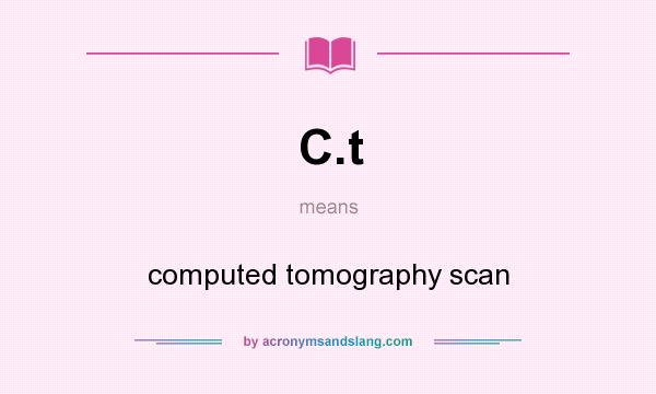 What does C.t mean? It stands for computed tomography scan