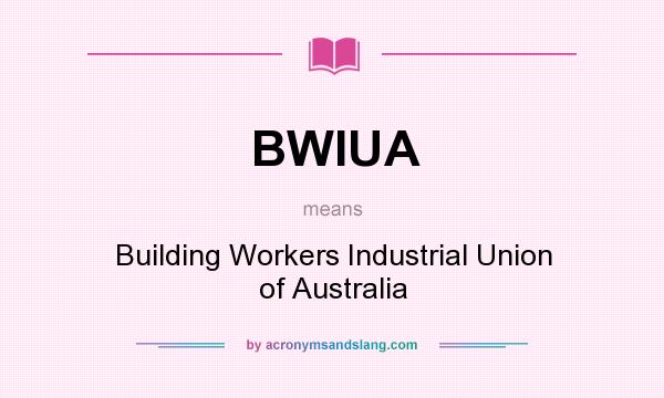 What does BWIUA mean? It stands for Building Workers Industrial Union of Australia