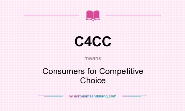 What does C4CC mean? It stands for Consumers for Competitive Choice