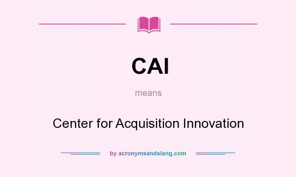 What does CAI mean? It stands for Center for Acquisition Innovation
