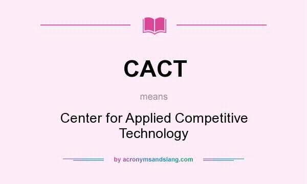 What does CACT mean? It stands for Center for Applied Competitive Technology