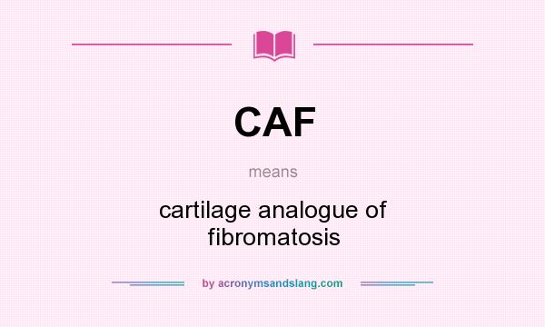 What does CAF mean? It stands for cartilage analogue of fibromatosis