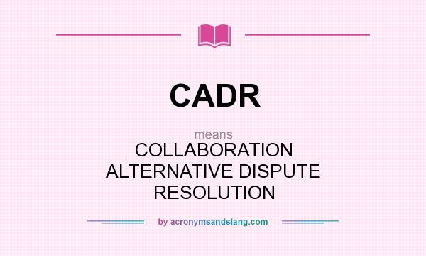What does CADR mean? It stands for COLLABORATION ALTERNATIVE DISPUTE RESOLUTION