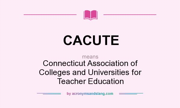 What does CACUTE mean? It stands for Connecticut Association of Colleges and Universities for Teacher Education