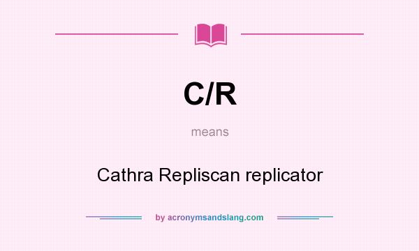 What does C/R mean? It stands for Cathra Repliscan replicator