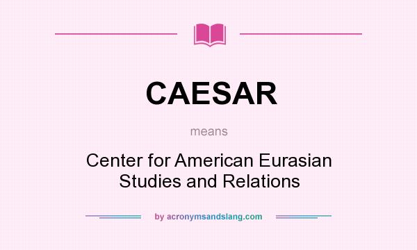 What does CAESAR mean? It stands for Center for American Eurasian Studies and Relations