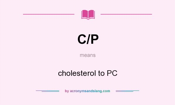 What does C/P mean? It stands for cholesterol to PC