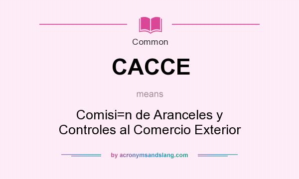 What does CACCE mean? It stands for Comisi=n de Aranceles y Controles al Comercio Exterior