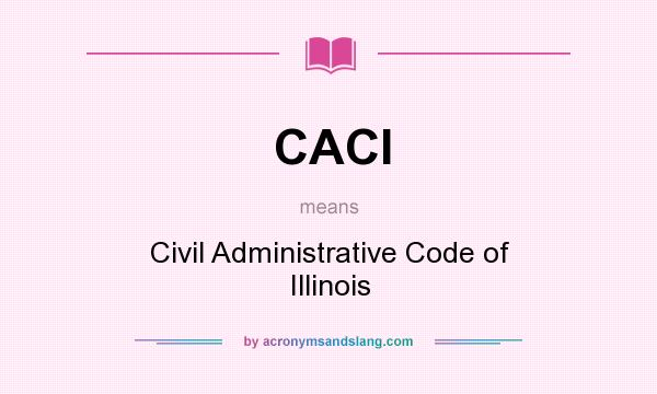 What does CACI mean? It stands for Civil Administrative Code of Illinois