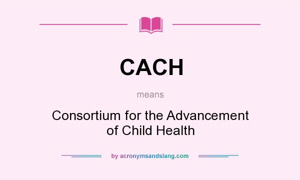 What does CACH mean? It stands for Consortium for the Advancement of Child Health