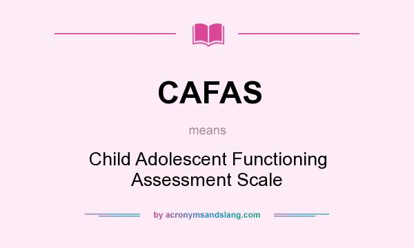 What does CAFAS mean? It stands for Child Adolescent Functioning Assessment Scale