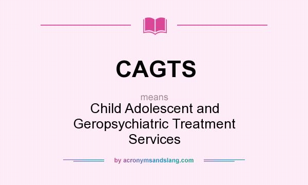 What does CAGTS mean? It stands for Child Adolescent and Geropsychiatric Treatment Services