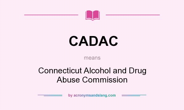What does CADAC mean? It stands for Connecticut Alcohol and Drug Abuse Commission