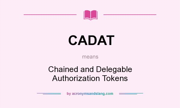 What does CADAT mean? It stands for Chained and Delegable Authorization Tokens
