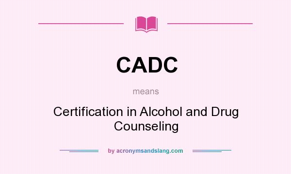 What does CADC mean? It stands for Certification in Alcohol and Drug Counseling