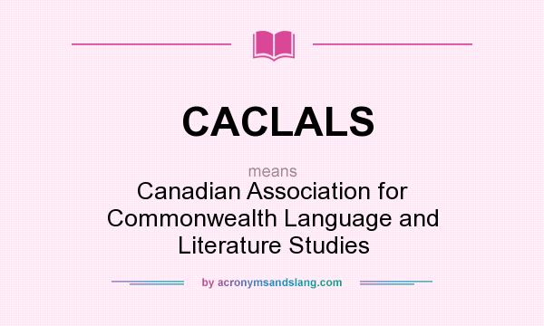 What does CACLALS mean? It stands for Canadian Association for Commonwealth Language and Literature Studies
