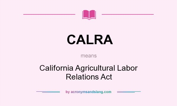 What does CALRA mean? It stands for California Agricultural Labor Relations Act